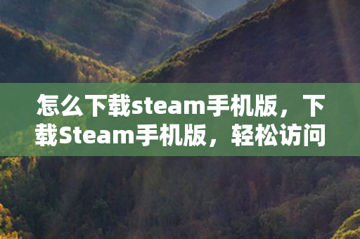 怎么下载steam手机版，下载Steam手机版，轻松访问游戏库，随时随地享受游戏乐趣
