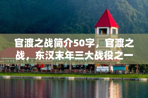 官渡之战简介50字，官渡之战，东汉末年三大战役之一