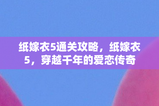 纸嫁衣5通关攻略，纸嫁衣5，穿越千年的爱恋传奇