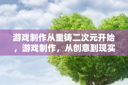 游戏制作从重铸二次元开始,游戏制作,从创意到现实的奇妙旅程 游戏制作从重铸二次元开始,游戏制作,从创意到现实的奇妙旅程