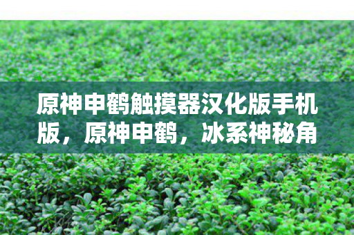 原神申鹤触摸器汉化版手机版，原神申鹤，冰系神秘角色的魅力解析