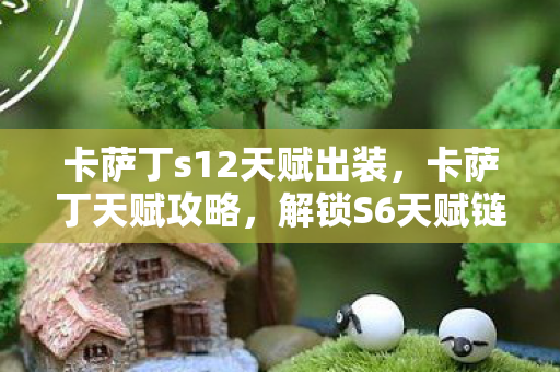 卡萨丁s12天赋出装，卡萨丁天赋攻略，解锁S6天赋链的秘密武器