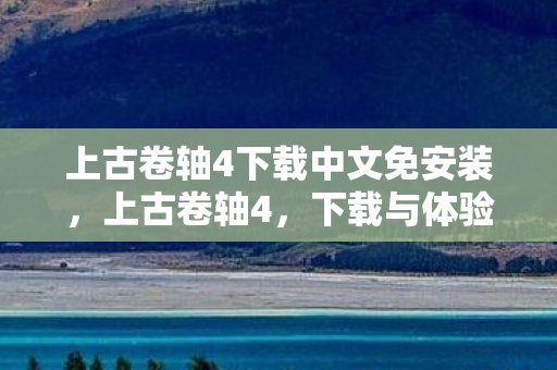 上古卷轴4下载中文免安装，上古卷轴4，下载与体验指南