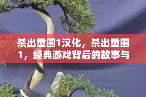 杀出重围1汉化，杀出重围1，经典游戏背后的故事与影响