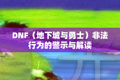 DNF（地下城与勇士）非法行为的警示与解读