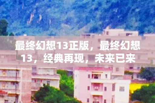 最终幻想13正版，最终幻想13，经典再现，未来已来