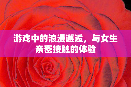 游戏中的浪漫邂逅，与女生亲密接触的体验