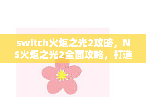 switch火炬之光2攻略，NS火炬之光2全面攻略，打造你的终极冒险之旅