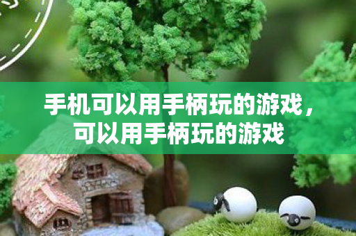 手机可以用手柄玩的游戏,可以用手柄玩的游戏 手机可以用手柄玩的游戏,可以用手柄玩的游戏