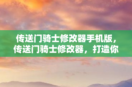 传送门骑士修改器手机版，传送门骑士修改器，打造你的专属游戏世界
