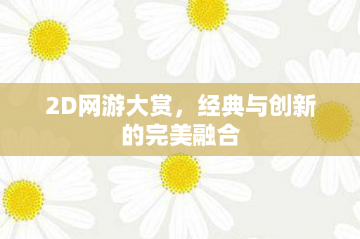 2D网游大赏，经典与创新的完美融合