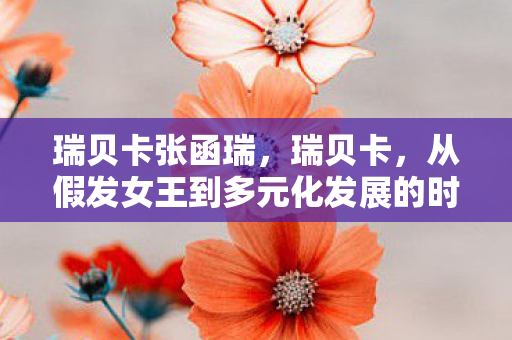 瑞贝卡张函瑞,瑞贝卡,从假发女王到多元化发展的时尚先锋 瑞贝卡张函瑞,瑞贝卡,从假发女王到多元化发展的时尚先锋