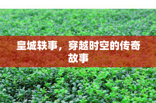 皇城轶事,穿越时空的传奇故事 皇城轶事,穿越时空的传奇故事