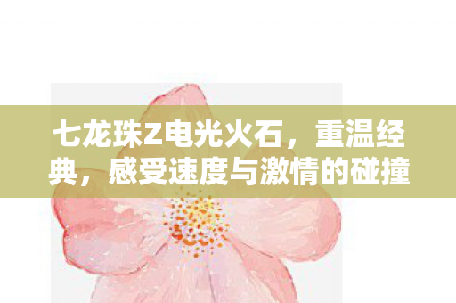 七龙珠Z电光火石，重温经典，感受速度与激情的碰撞