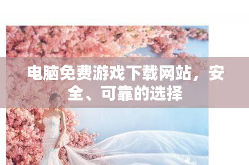 电脑免费游戏下载网站，安全、可靠的选择