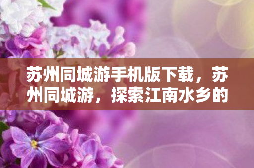 苏州同城游手机版下载,苏州同城游,探索江南水乡的数字娱乐新体验 苏州同城游手机版下载,苏州同城游,探索江南水乡的数字娱乐新体验