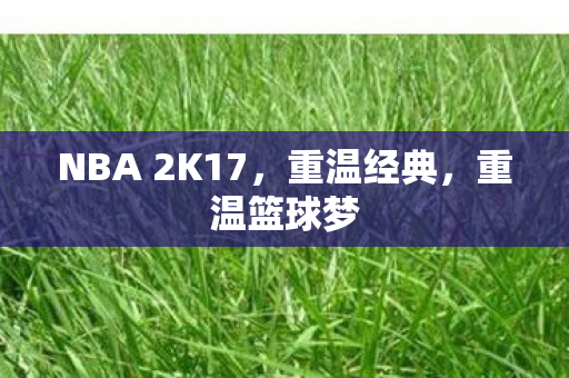 NBA 2K17，重温经典，重温篮球梦