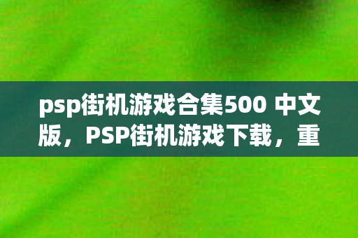 psp街机游戏合集500 中文版，PSP街机游戏下载，重温经典，再燃激情