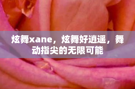 炫舞xane,炫舞好逍遥,舞动指尖的无限可能 炫舞xane,炫舞好逍遥,舞动指尖的无限可能