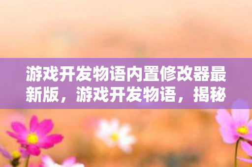 游戏开发物语内置修改器最新版，游戏开发物语，揭秘内置修改器的奥秘