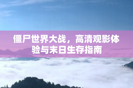僵尸世界大战,高清观影体验与末日生存指南 僵尸世界大战,高清观影体验与末日生存指南