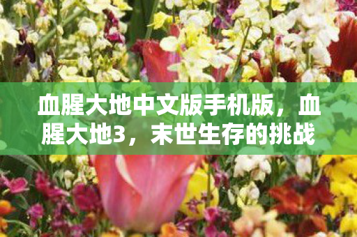 血腥大地中文版手机版，血腥大地3，末世生存的挑战与希望