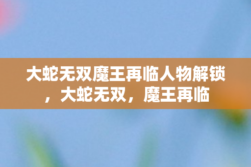 大蛇无双魔王再临人物解锁，大蛇无双，魔王再临