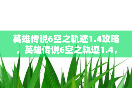 英雄传说6空之轨迹1.4攻略，英雄传说6空之轨迹1.4，追寻遗忘的轨迹