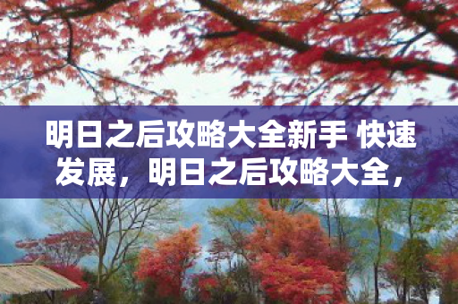 明日之后攻略大全新手 快速发展,明日之后攻略大全,生存与建设的智慧 明日之后攻略大全新手 快速发展,明日之后攻略大全,生存与建设的智慧
