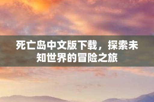 死亡岛中文版下载,探索未知世界的冒险之旅 死亡岛中文版下载,探索未知世界的冒险之旅