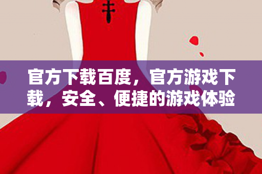 官方下载百度，官方游戏下载，安全、便捷的游戏体验