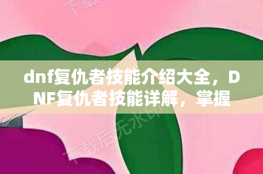 dnf复仇者技能介绍大全,DNF复仇者技能详解,掌握黑暗力量的神秘战士 dnf复仇者技能介绍大全,DNF复仇者技能详解,掌握黑暗力量的神秘战士