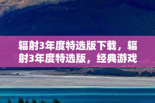 辐射3年度特选版下载，辐射3年度特选版，经典游戏的重生与魅力