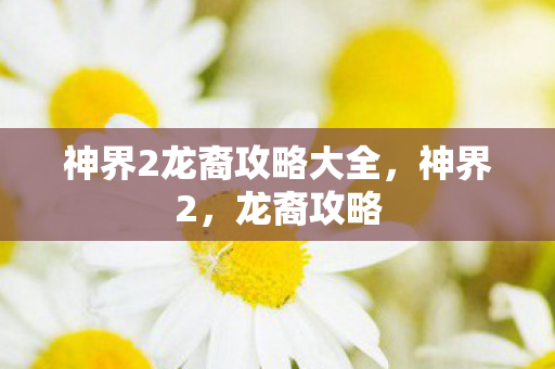 神界2龙裔攻略大全,神界2,龙裔攻略 神界2龙裔攻略大全,神界2,龙裔攻略