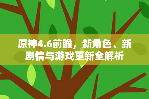 原神4.6前瞻，新角色、新剧情与游戏更新全解析