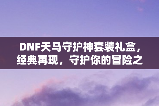 DNF天马守护神套装礼盒，经典再现，守护你的冒险之旅