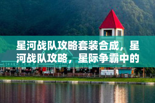 星河战队攻略套装合成，星河战队攻略，星际争霸中的战术与策略