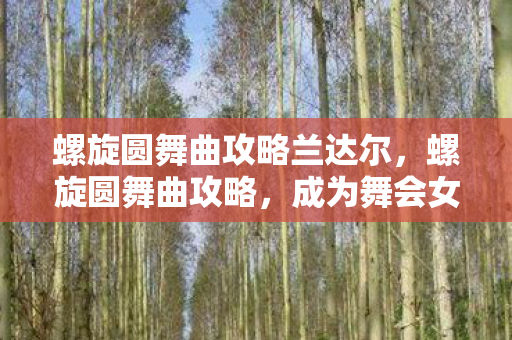 螺旋圆舞曲攻略兰达尔，螺旋圆舞曲攻略，成为舞会女王，解锁所有秘密！