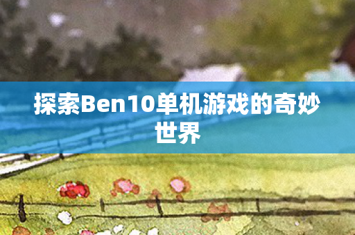 探索Ben10单机游戏的奇妙世界