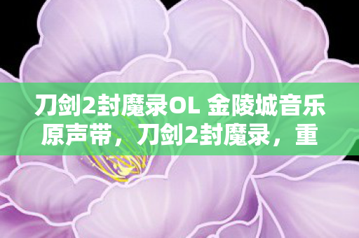 刀剑2封魔录OL 金陵城音乐原声带，刀剑2封魔录，重温经典，探寻未知