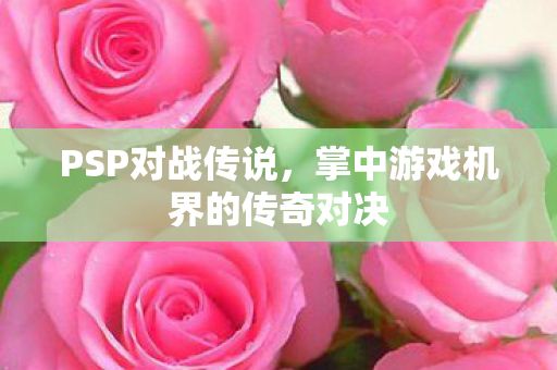 PSP对战传说，掌中游戏机界的传奇对决