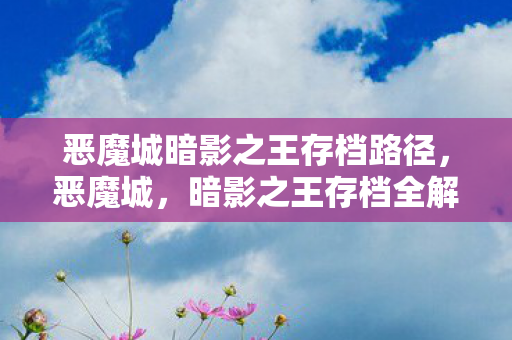 恶魔城暗影之王存档路径,恶魔城,暗影之王存档全解析 恶魔城暗影之王存档路径,恶魔城,暗影之王存档全解析
