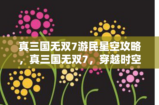 真三国无双7游民星空攻略，真三国无双7，穿越时空的战场豪情