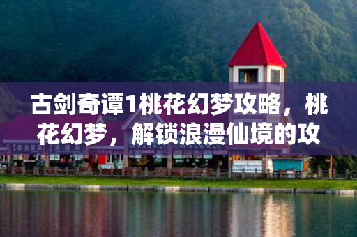 古剑奇谭1桃花幻梦攻略，桃花幻梦，解锁浪漫仙境的攻略指南