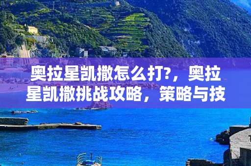 奥拉星凯撒怎么打?，奥拉星凯撒挑战攻略，策略与技巧助你轻松击败