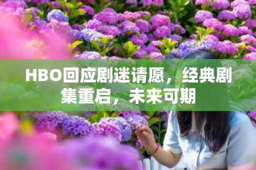 HBO回应剧迷请愿，经典剧集重启，未来可期