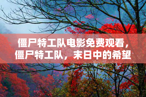 僵尸特工队电影免费观看，僵尸特工队，末日中的希望之光