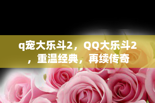 q宠大乐斗2，QQ大乐斗2，重温经典，再续传奇