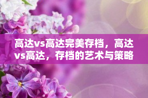 高达vs高达完美存档,高达vs高达,存档的艺术与策略 高达vs高达完美存档,高达vs高达,存档的艺术与策略