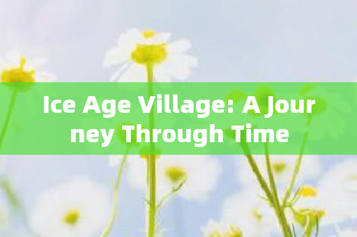 Ice Age Village: A Journey Through Time